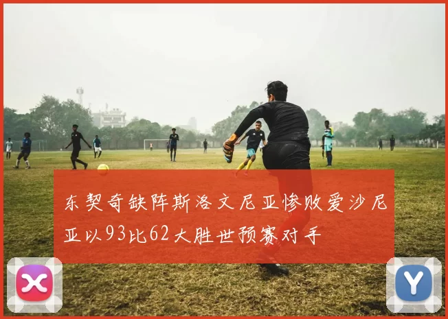 东契奇缺阵斯洛文尼亚惨败爱沙尼亚以93比62大胜世预赛对手